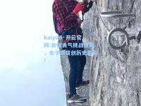 kaiyun·开云官网:自信勇气挑战极限，女子项目创历史新高！