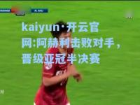 kaiyun·开云官网:阿赫利击败对手，晋级亚冠半决赛