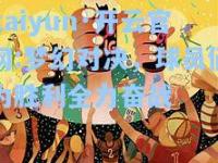 kaiyun·开云官网:梦幻对决，球员们为胜利全力奋战