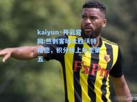 kaiyun·开云官网:热刺客场大胜沃特福德，积分榜上升至第五