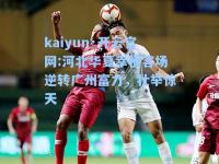 kaiyun·开云官网:河北华夏幸福客场逆转广州富力，壮举惊天