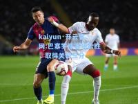 kaiyun·开云官网:巴塞罗那客场险胜，取得关键三分
