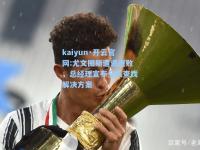 kaiyun·开云官网:尤文图斯遭遇连败，总经理宣布全队查找解决方案