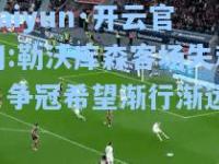 kaiyun·开云官网:勒沃库森客场失利，争冠希望渐行渐远