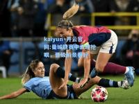 kaiyun·开云官网:曼城联赛中表现抢眼，晋级前景看好