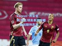kaiyun·开云官网:知名球员表现抢眼，备战期待高涨
