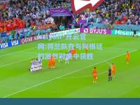 kaiyun·开云官网:荷兰队在与阿根廷的激烈对决中获胜