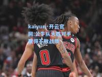 kaiyun·开云官网:公牛队大胜对手，取得不败战绩
