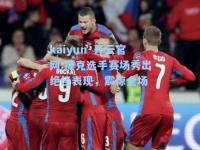 kaiyun·开云官网:捷克选手赛场秀出绝佳表现，震惊全场