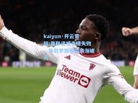 kaiyun·开云官网:曼联遗憾告捷失败，争冠梦想希望渐渐破灭