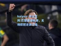 kaiyun·开云官网:巴黎遭遇瓶颈，无缘欧冠逆袭之路
