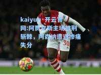 kaiyun·开云官网:阿贾克斯主场披荆斩棘，阿森纳遭遇惨痛失分