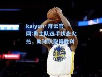 kaiyun·开云官网:勇士队选手状态火热，助球队取得胜利