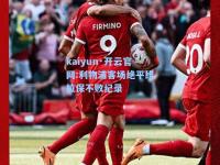 kaiyun·开云官网:利物浦客场绝平维拉保不败纪录