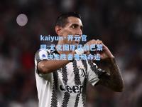 kaiyun·开云官网:尤文图斯迎战巴黎，决定胜者晋级命运