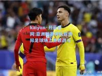 kaiyun·开云官网:亚洲联赛球队在洲际足球场上勇敢战斗