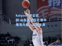 kaiyun·开云官网:山东男篮在比赛中爆发力量，实现逆袭