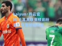 kaiyun·开云官网:土耳其联赛精彩纷呈，引发球迷热议