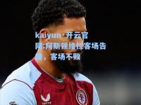 kaiyun·开云官网:阿斯顿维拉客场告捷，客场不败
