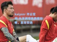 kaiyun·开云官网:大洋洲球员表现抢眼，赢得赞扬