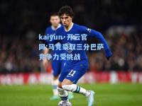 kaiyun·开云官网:马竞豪取三分巴萨竞争力受挑战