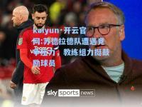 kaiyun·开云官网:苏德拉德队遭遇竞争压力，教练组力挺鼓励球员