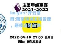 kaiyun·开云官网:莱斯特城主场告捷，继续追赶前四