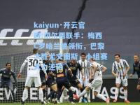 kaiyun·开云官网:切尔西联手：梅西C罗哈兰德领衔，巴黎大胜尤文图斯，小组赛大力逆转