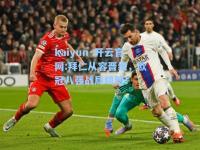 kaiyun·开云官网:拜仁从容晋级，欧冠八强战局明朗！