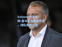 kaiyun·开云官网:皇马主帅遭遇抨击，球队表现不佳