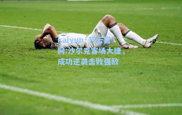 kaiyun·开云官网:沙尔克客场大捷，成功逆袭击败强敌