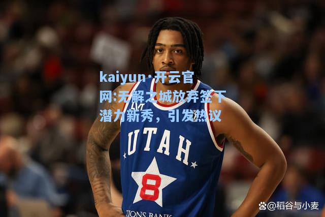 kaiyun·开云官网:无解之城放弃签下潜力新秀，引发热议
