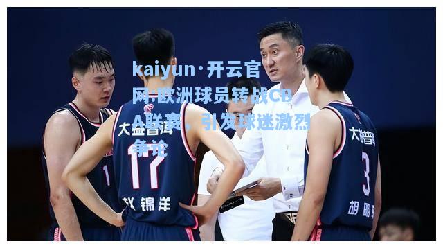 kaiyun·开云官网:欧洲球员转战CBA联赛，引发球迷激烈争论