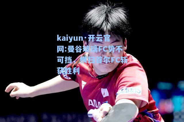 kaiyun·开云官网:曼谷玻璃FC势不可挡，横扫首尔FC斩获胜利