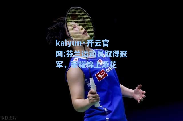 kaiyun·开云官网:芬兰运动员取得冠军，荣耀锦上添花