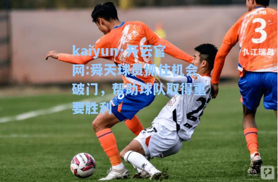 kaiyun·开云官网:舜天球员抓住机会破门，帮助球队取得重要胜利