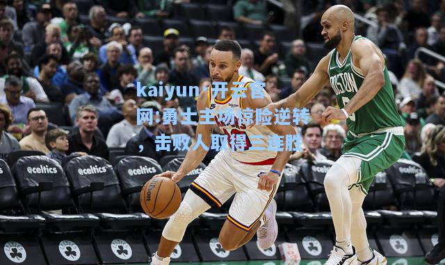kaiyun·开云官网:勇士主场惊险逆转，击败人取得三连胜