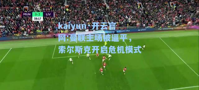 kaiyun·开云官网:曼联主场被逼平，索尔斯克开启危机模式