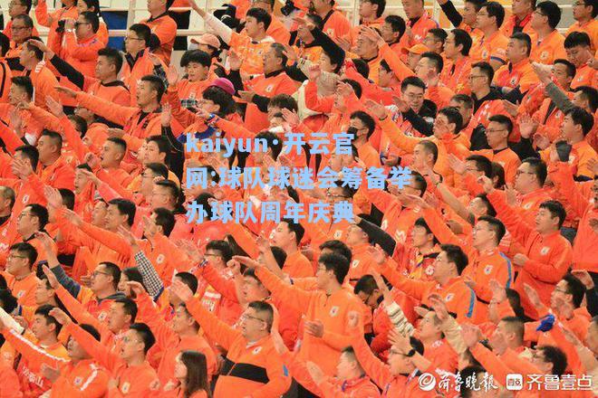 kaiyun·开云官网:球队球迷会筹备举办球队周年庆典