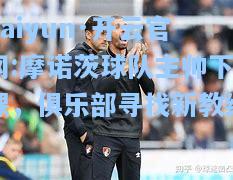kaiyun·开云官网:摩诺茨球队主帅下课，俱乐部寻找新教练