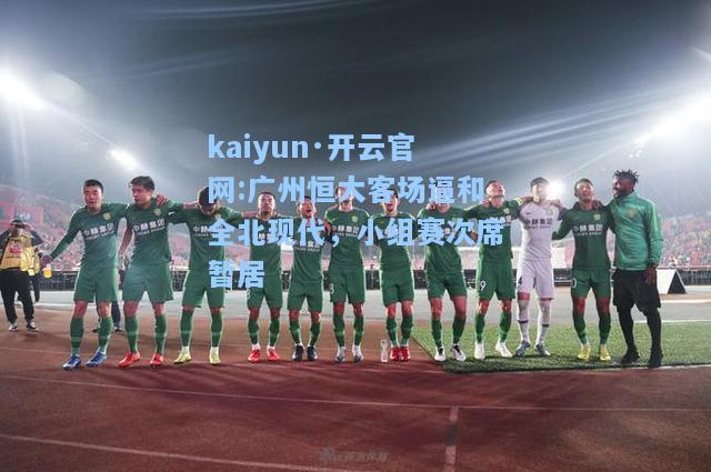 kaiyun·开云官网:广州恒大客场逼和全北现代，小组赛次席暂居
