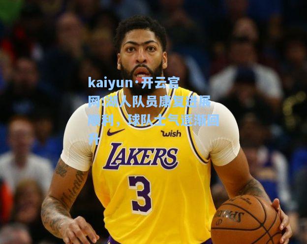 kaiyun·开云官网:湖人队员康复进展顺利，球队士气逐渐回升