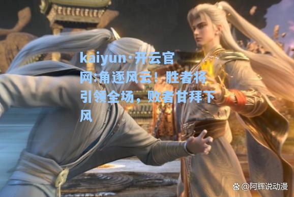 kaiyun·开云官网:角逐风云！胜者将引领全场，败者甘拜下风